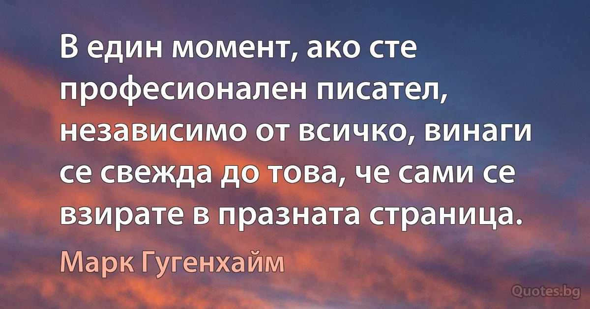 В един момент, ако сте професионален писател, независимо от всичко, винаги се свежда до това, че сами се взирате в празната страница. (Марк Гугенхайм)