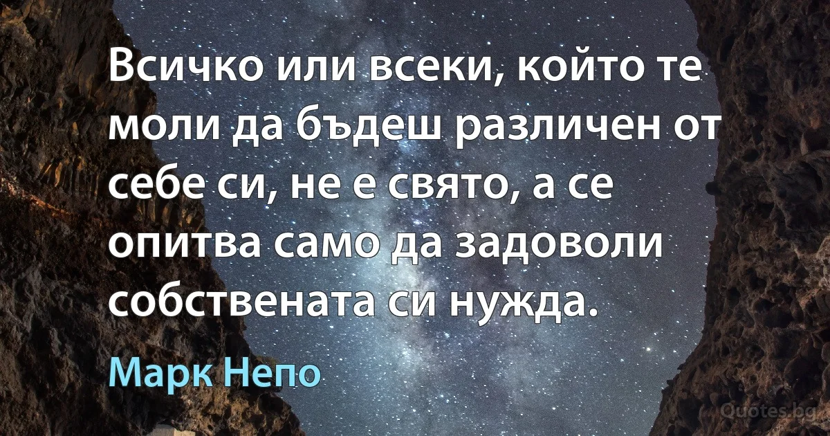 Всичко или всеки, който те моли да бъдеш различен от себе си, не е свято, а се опитва само да задоволи собствената си нужда. (Марк Непо)