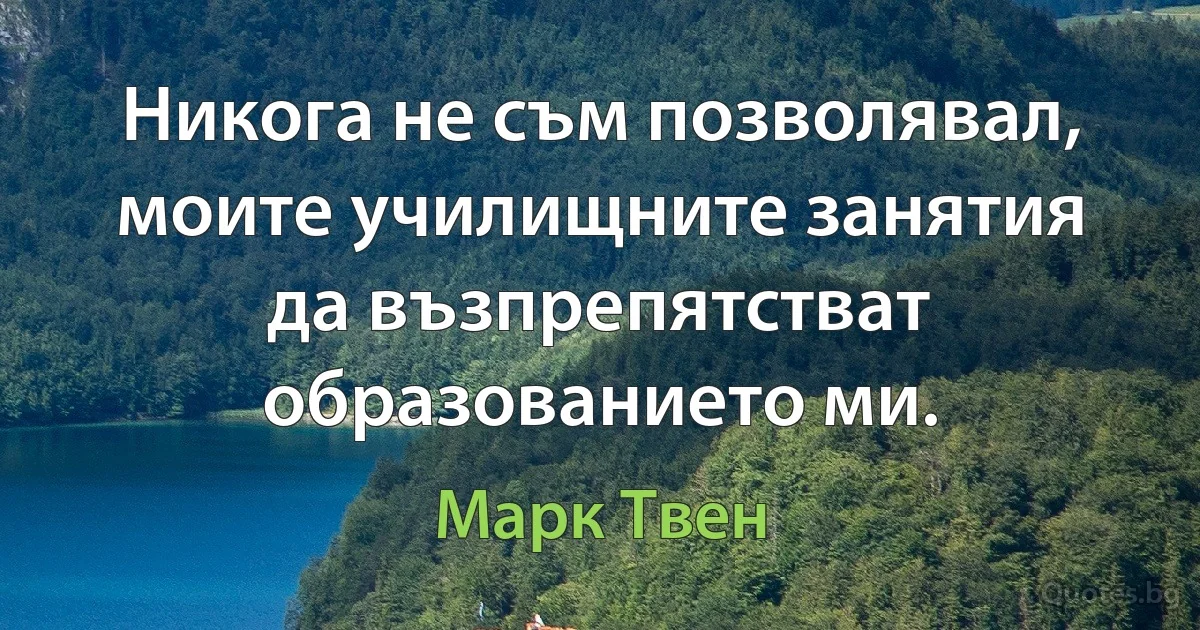 Никога не съм позволявал, моите училищните занятия да възпрепятстват образованието ми. (Марк Твен)