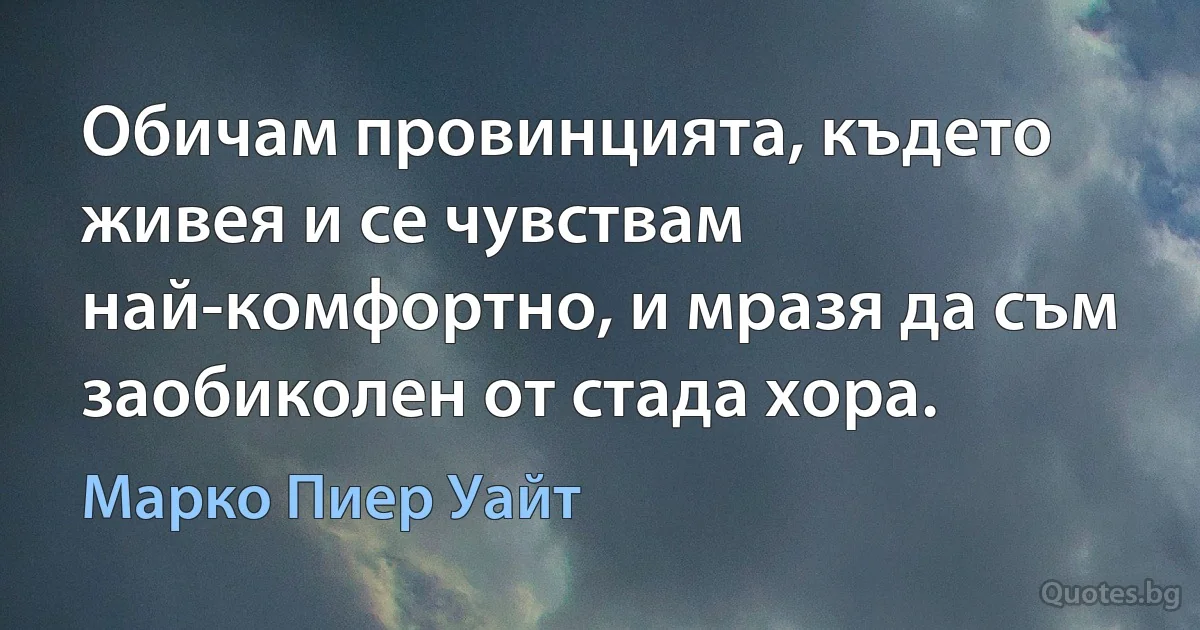 Обичам провинцията, където живея и се чувствам най-комфортно, и мразя да съм заобиколен от стада хора. (Марко Пиер Уайт)