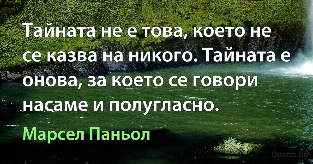 Тайната не е това, което не се казва на никого. Тайната е онова, за което се говори насаме и полугласно. (Марсел Паньол)