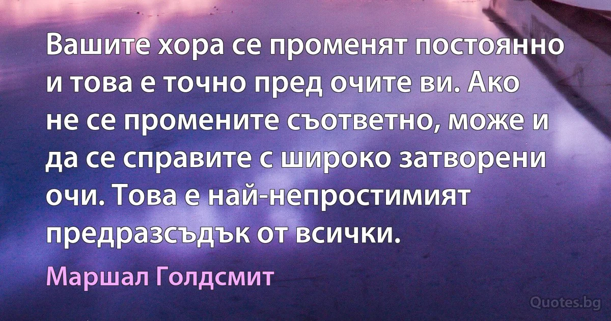 Вашите хора се променят постоянно и това е точно пред очите ви. Ако не се промените съответно, може и да се справите с широко затворени очи. Това е най-непростимият предразсъдък от всички. (Маршал Голдсмит)