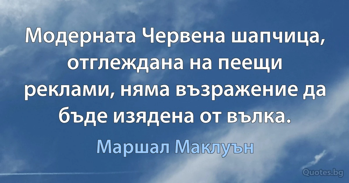 Модерната Червена шапчица, отглеждана на пеещи реклами, няма възражение да бъде изядена от вълка. (Маршал Маклуън)