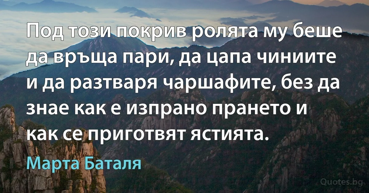 Под този покрив ролята му беше да връща пари, да цапа чиниите и да разтваря чаршафите, без да знае как е изпрано прането и как се приготвят ястията. (Марта Баталя)