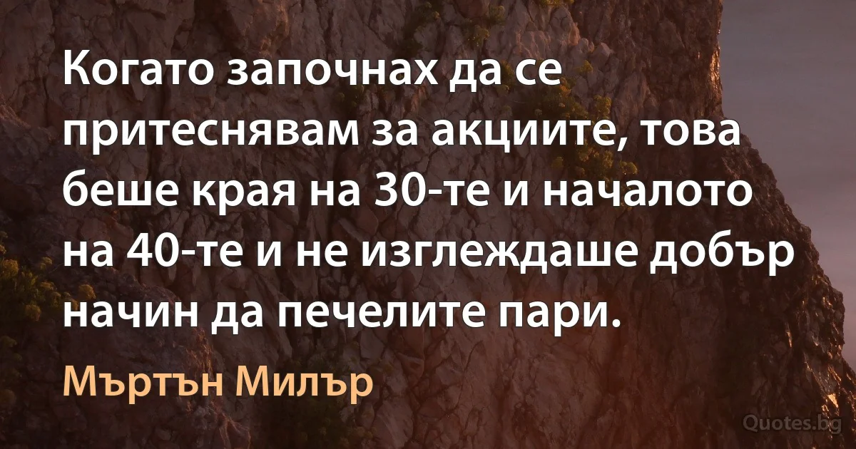 Когато започнах да се притеснявам за акциите, това беше края на 30-те и началото на 40-те и не изглеждаше добър начин да печелите пари. (Мъртън Милър)