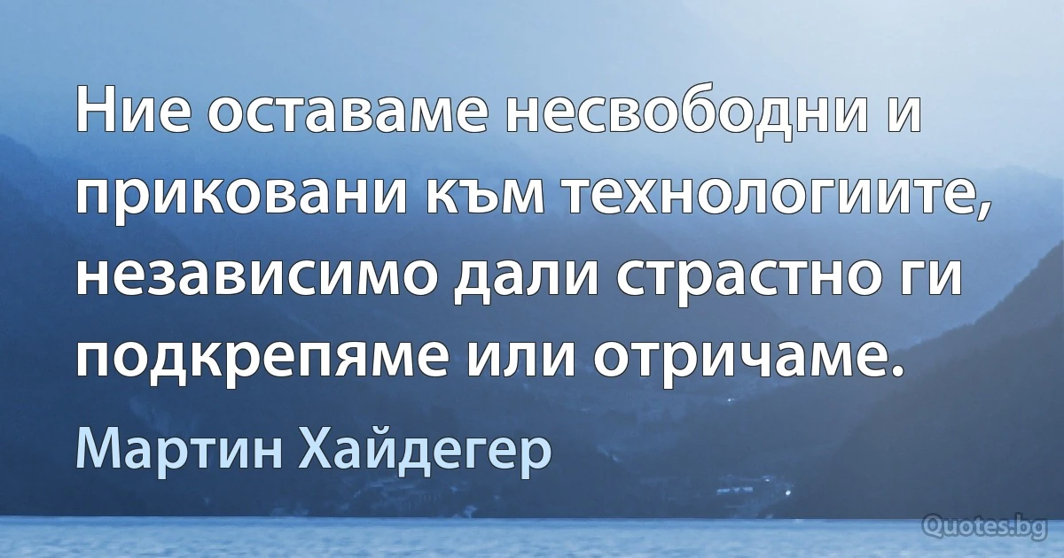 Ние оставаме несвободни и приковани към технологиите, независимо дали страстно ги подкрепяме или отричаме. (Мартин Хайдегер)