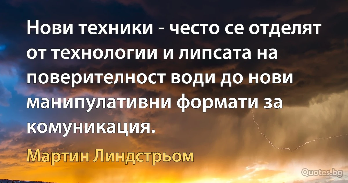 Нови техники - често се отделят от технологии и липсата на поверителност води до нови манипулативни формати за комуникация. (Мартин Линдстрьом)