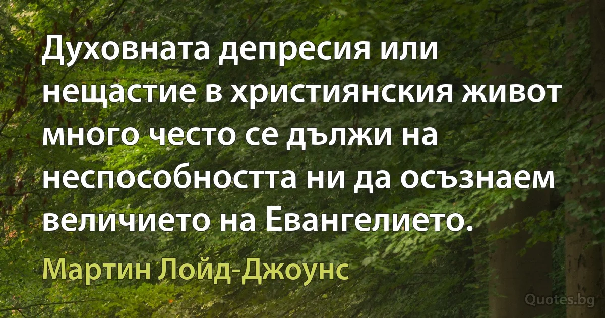 Духовната депресия или нещастие в християнския живот много често се дължи на неспособността ни да осъзнаем величието на Евангелието. (Мартин Лойд-Джоунс)