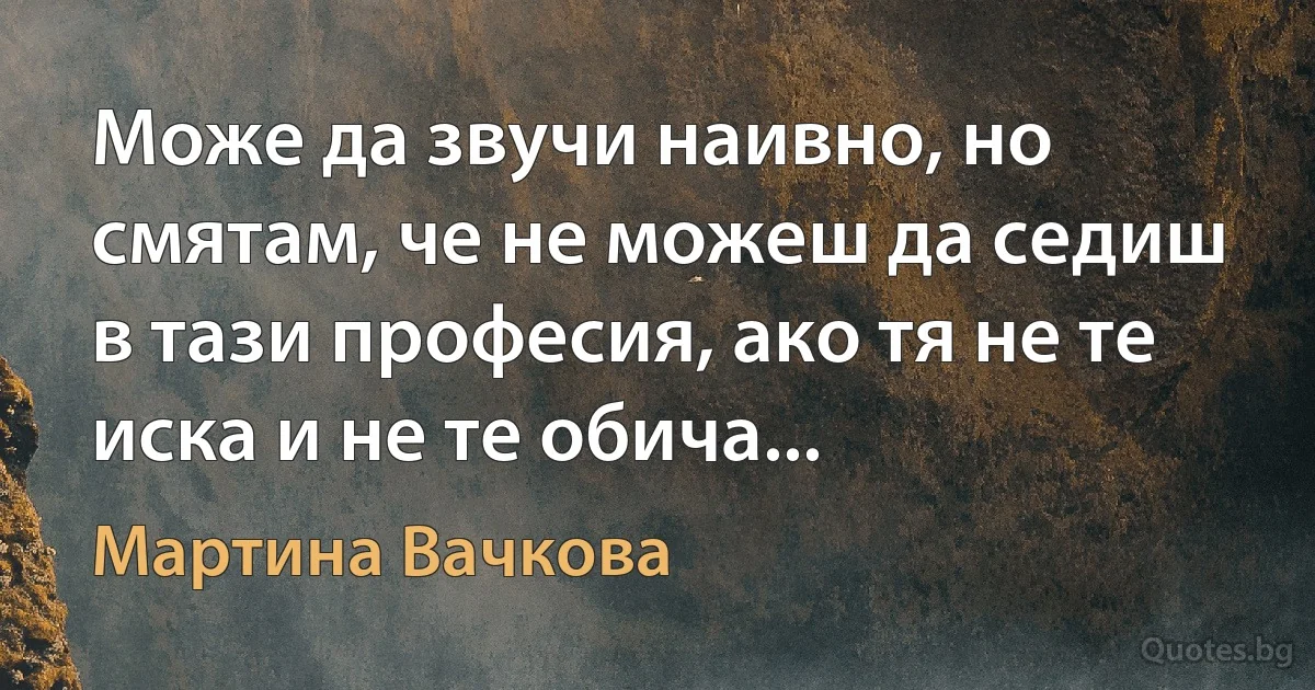 Може да звучи наивно, но смятам, че не можеш да седиш в тази професия, ако тя не те иска и не те обича... (Мартина Вачкова)