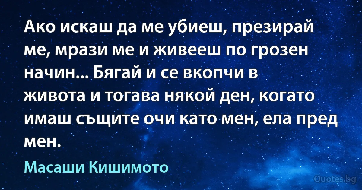 Ако искаш да ме убиеш, презирай ме, мрази ме и живееш по грозен начин... Бягай и се вкопчи в живота и тогава някой ден, когато имаш същите очи като мен, ела пред мен. (Масаши Кишимото)