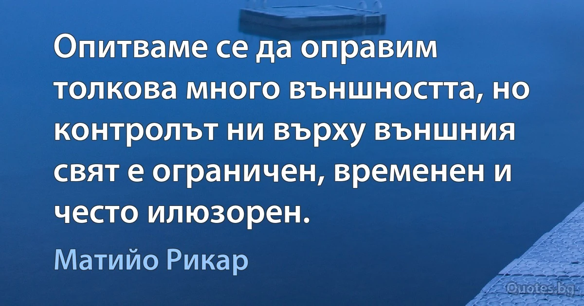 Опитваме се да оправим толкова много външността, но контролът ни върху външния свят е ограничен, временен и често илюзорен. (Матийо Рикар)