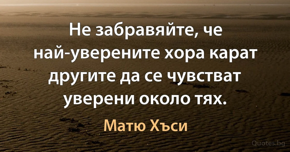 Не забравяйте, че най-уверените хора карат другите да се чувстват уверени около тях. (Матю Хъси)