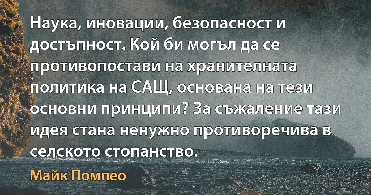 Наука, иновации, безопасност и достъпност. Кой би могъл да се противопостави на хранителната политика на САЩ, основана на тези основни принципи? За съжаление тази идея стана ненужно противоречива в селското стопанство. (Майк Помпео)