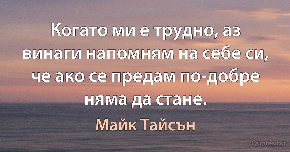 Когато ми е трудно, аз винаги напомням на себе си, че ако се предам по-добре няма да стане. (Майк Тайсън)