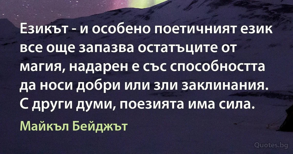 Езикът - и особено поетичният език все още запазва остатъците от магия, надарен е със способността да носи добри или зли заклинания. С други думи, поезията има сила. (Майкъл Бейджът)