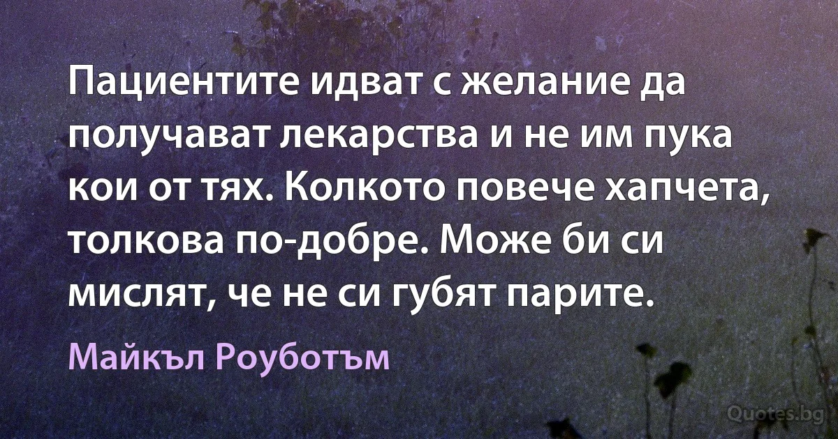 Пациентите идват с желание да получават лекарства и не им пука кои от тях. Колкото повече хапчета, толкова по-добре. Може би си мислят, че не си губят парите. (Майкъл Роуботъм)