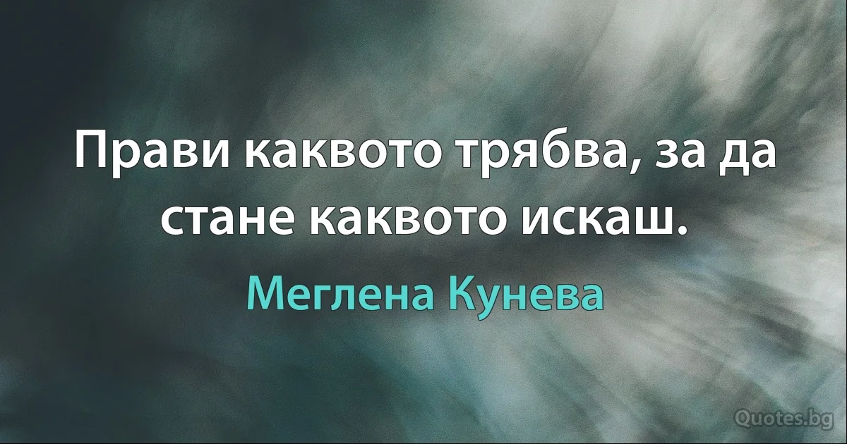 Прави каквото трябва, за да стане каквото искаш. (Меглена Кунева)