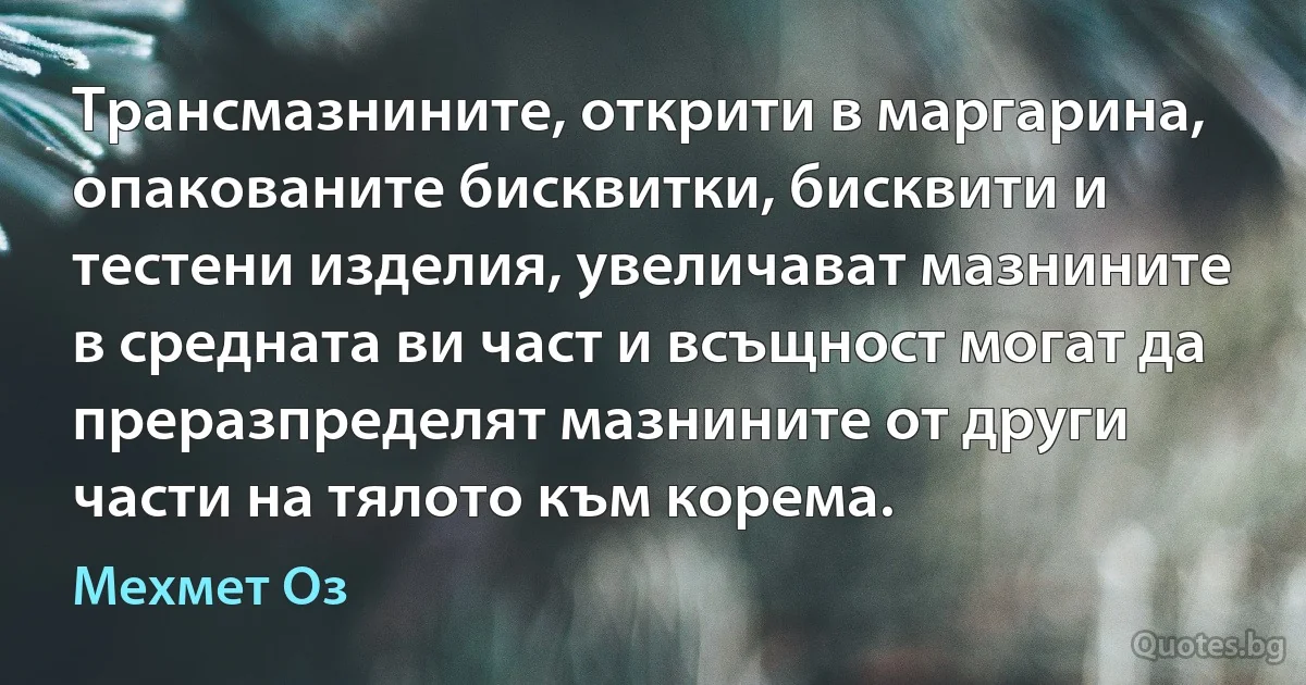 Трансмазнините, открити в маргарина, опакованите бисквитки, бисквити и тестени изделия, увеличават мазнините в средната ви част и всъщност могат да преразпределят мазнините от други части на тялото към корема. (Мехмет Оз)