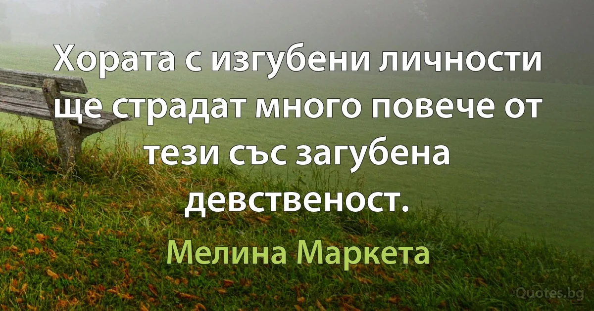 Хората с изгубени личности ще страдат много повече от тези със загубена девственост. (Мелина Маркета)