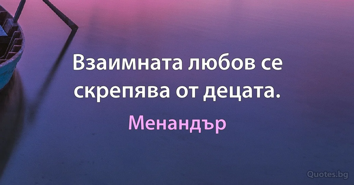 Взаимната любов се скрепява от децата. (Менандър)