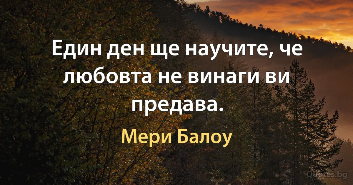 Един ден ще научите, че любовта не винаги ви предава. (Мери Балоу)