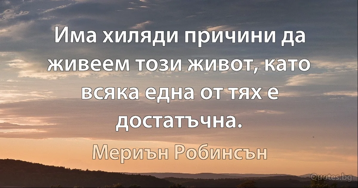 Има хиляди причини да живеем този живот, като всяка една от тях е достатъчна. (Мериън Робинсън)