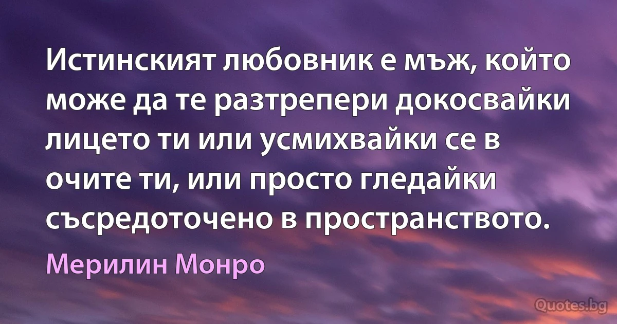 Истинският любовник е мъж, който може да те разтрепери докосвайки лицето ти или усмихвайки се в очите ти, или просто гледайки съсредоточено в пространството. (Мерилин Монро)