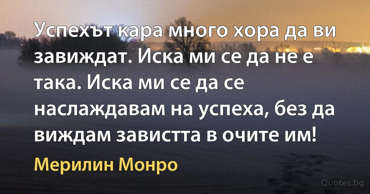 Успехът кара много хора да ви завиждат. Иска ми се да не е така. Иска ми се да се наслаждавам на успеха, без да виждам завистта в очите им! (Мерилин Монро)