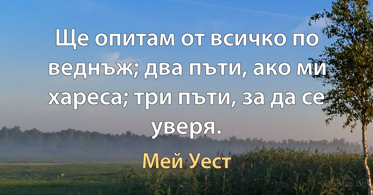 Ще опитам от всичко по веднъж; два пъти, ако ми хареса; три пъти, за да се уверя. (Мей Уест)