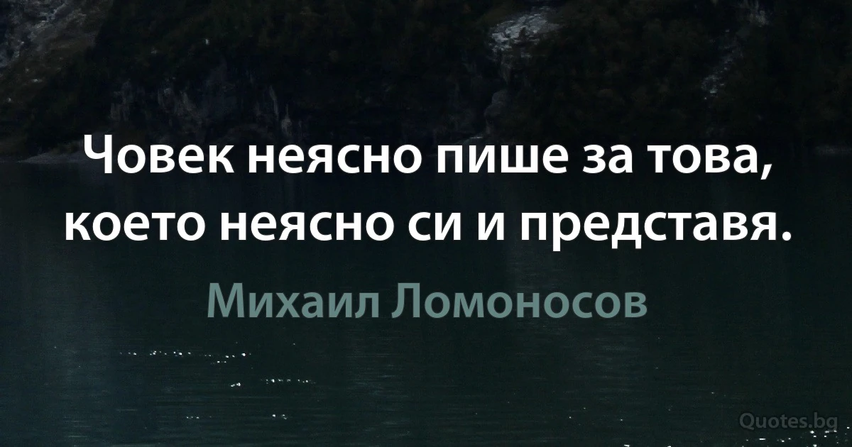 Човек неясно пише за това, което неясно си и представя. (Михаил Ломоносов)