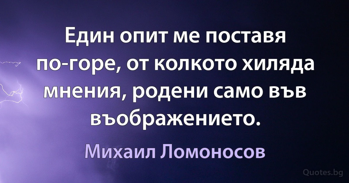 Един опит ме поставя по-горе, от колкото хиляда мнения, родени само във въображението. (Михаил Ломоносов)