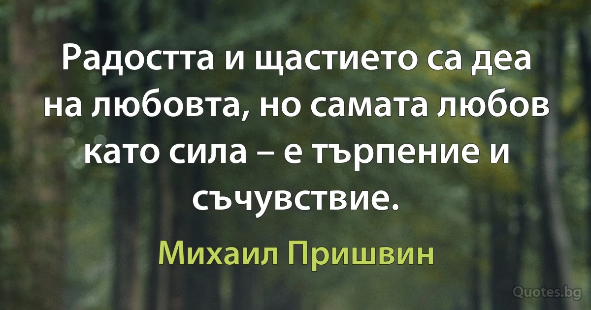 Радостта и щастието са деа на любовта, но самата любов като сила – е търпение и съчувствие. (Михаил Пришвин)