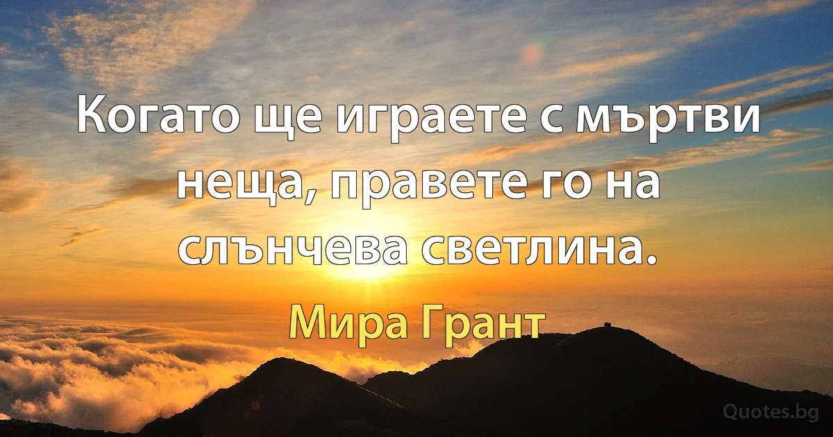 Когато ще играете с мъртви неща, правете го на слънчева светлина. (Мира Грант)