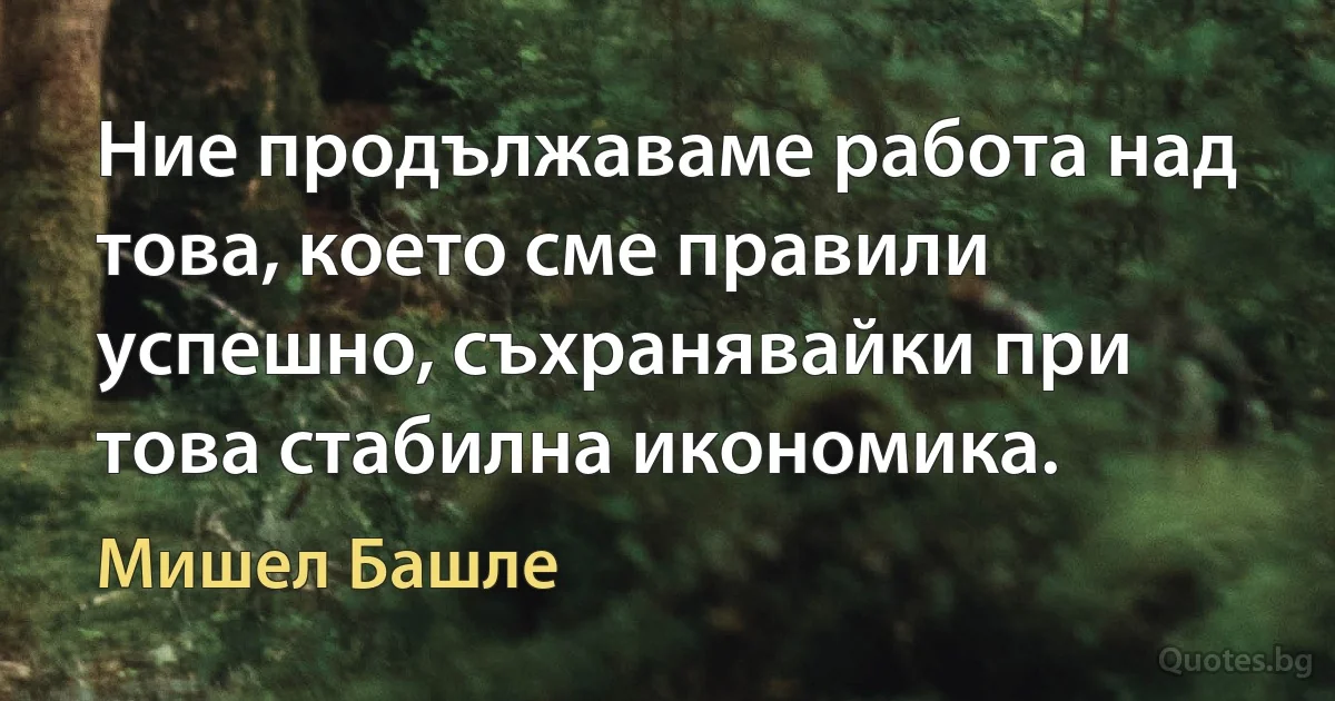 Ние продължаваме работа над това, което сме правили успешно, съхранявайки при това стабилна икономика. (Мишел Башле)