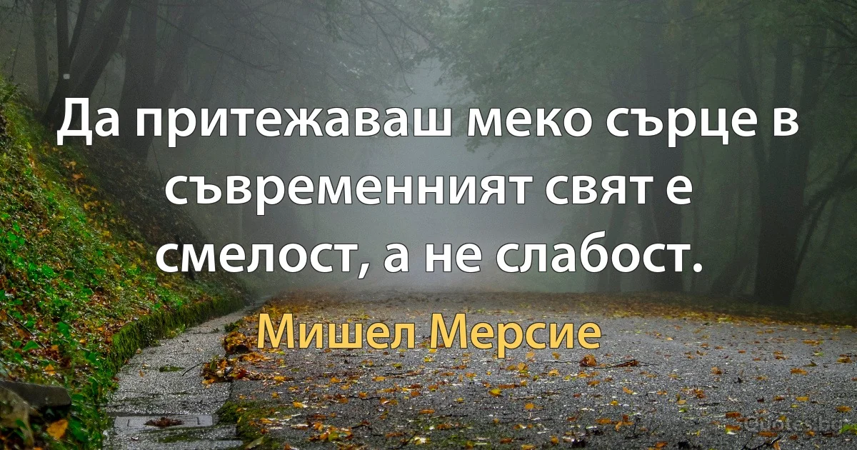 Да притежаваш меко сърце в съвременният свят е смелост, а не слабост. (Мишел Мерсие)