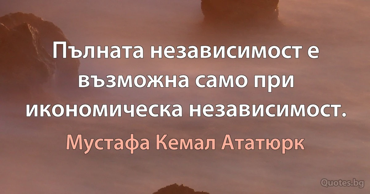 Пълната независимост е възможна само при икономическа независимост. (Мустафа Кемал Ататюрк)