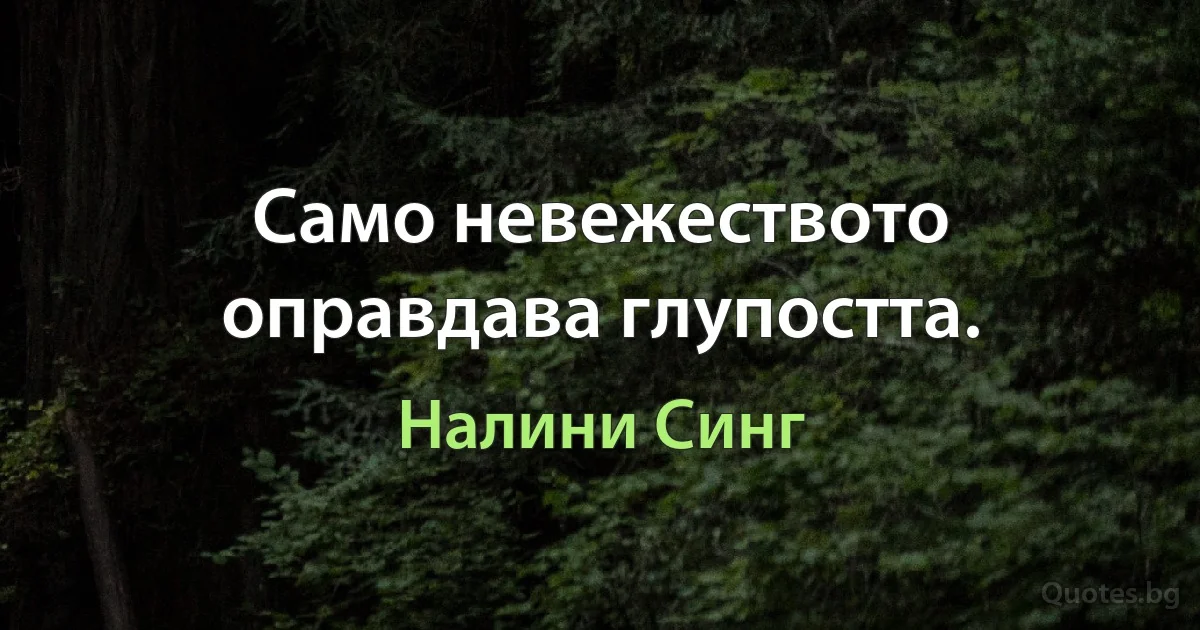 Само невежеството оправдава глупостта. (Налини Синг)