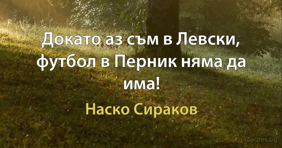 Докато аз съм в Левски, футбол в Перник няма да има! (Наско Сираков)