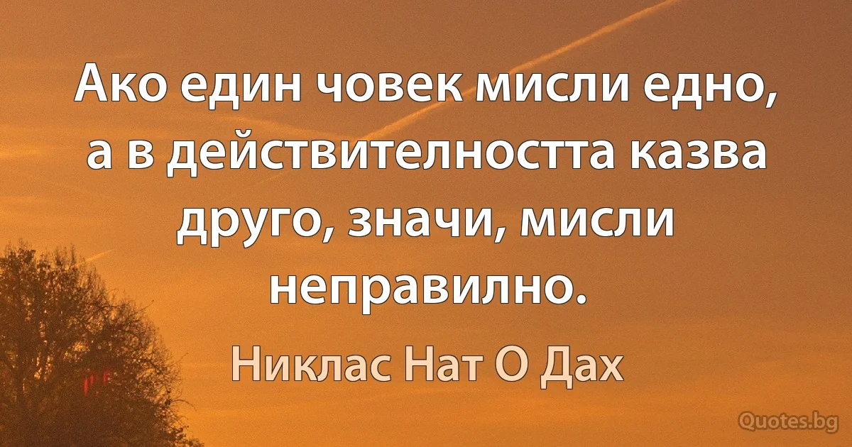 Ако един човек мисли едно, а в действителността казва друго, значи, мисли неправилно. (Никлас Нат О Дах)