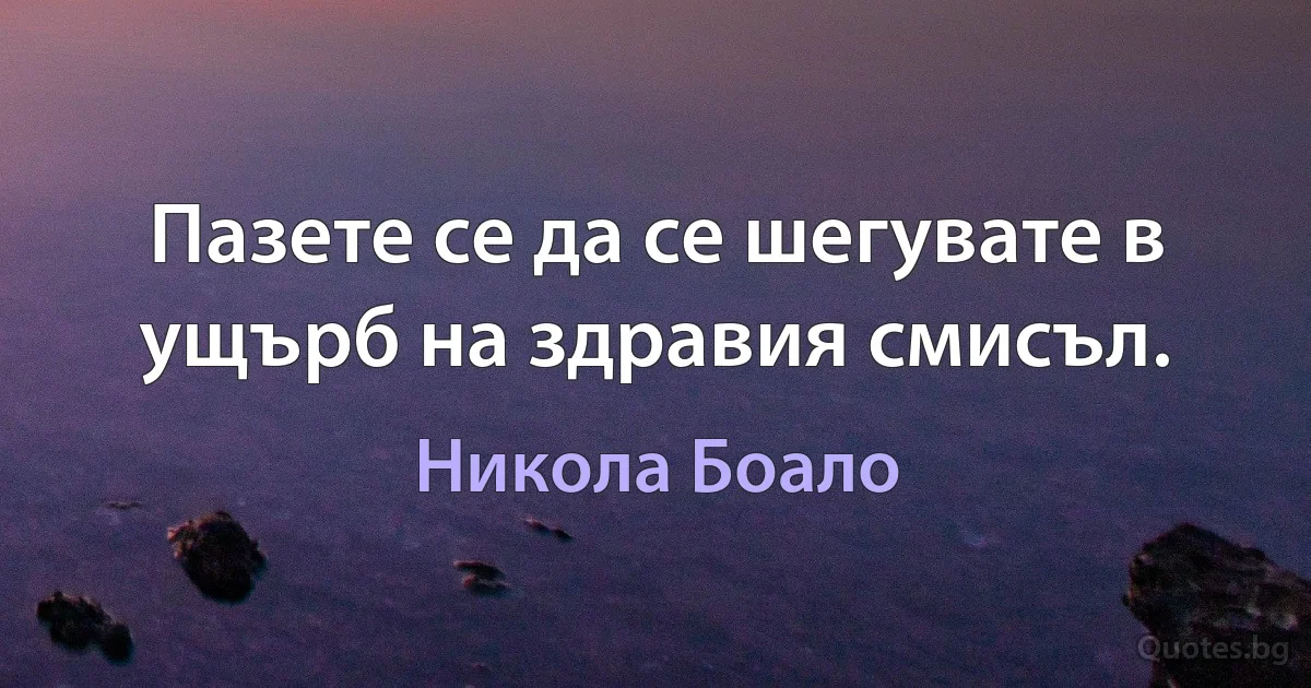 Пазете се да се шегувате в ущърб на здравия смисъл. (Никола Боало)