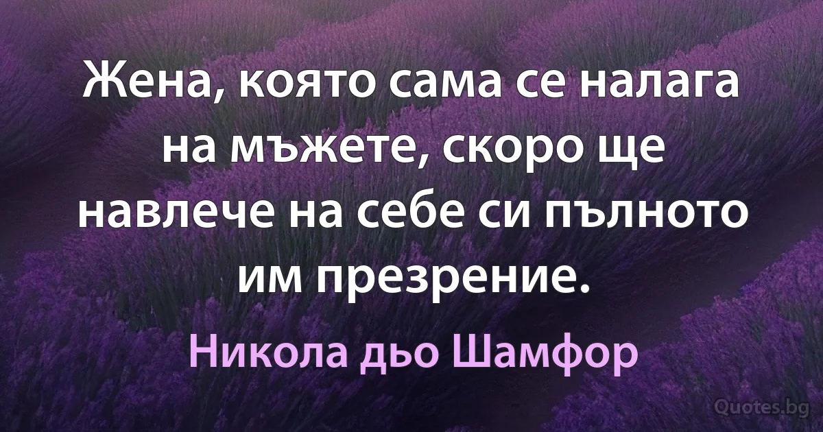 Жена, която сама се налага на мъжете, скоро ще навлече на себе си пълното им презрение. (Никола дьо Шамфор)