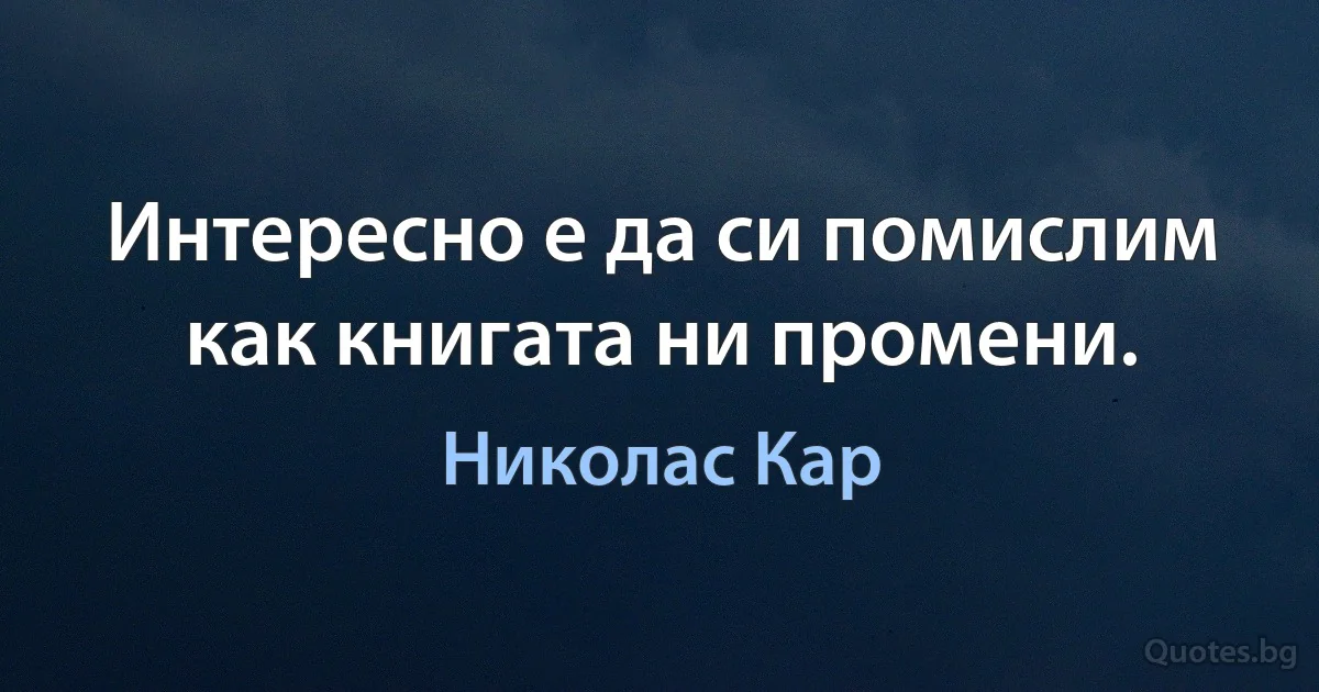 Интересно е да си помислим как книгата ни промени. (Николас Кар)