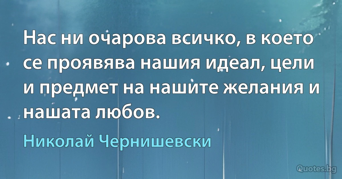 Нас ни очарова всичко, в което се проявява нашия идеал, цели и предмет на нашите желания и нашата любов. (Николай Чернишевски)