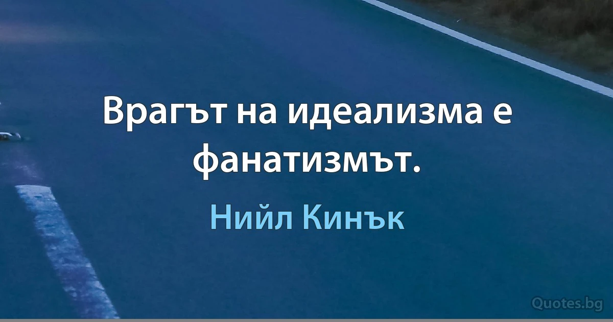 Врагът на идеализма е фанатизмът. (Нийл Кинък)