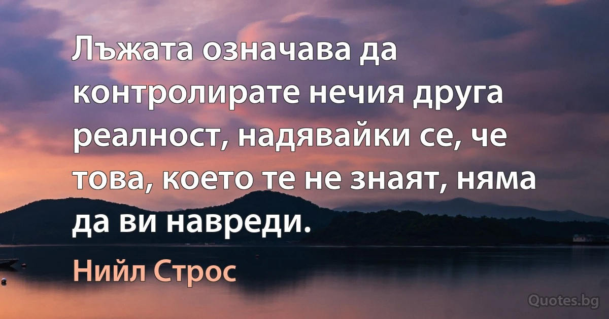 Лъжата означава да контролирате нечия друга реалност, надявайки се, че това, което те не знаят, няма да ви навреди. (Нийл Строс)