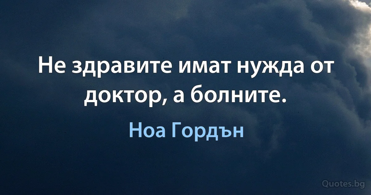 Не здравите имат нужда от доктор, а болните. (Ноа Гордън)