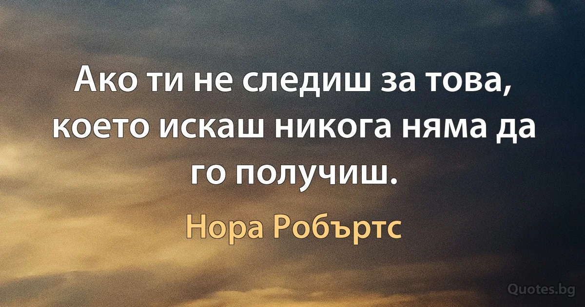 Ако ти не следиш за това, което искаш никога няма да го получиш. (Нора Робъртс)