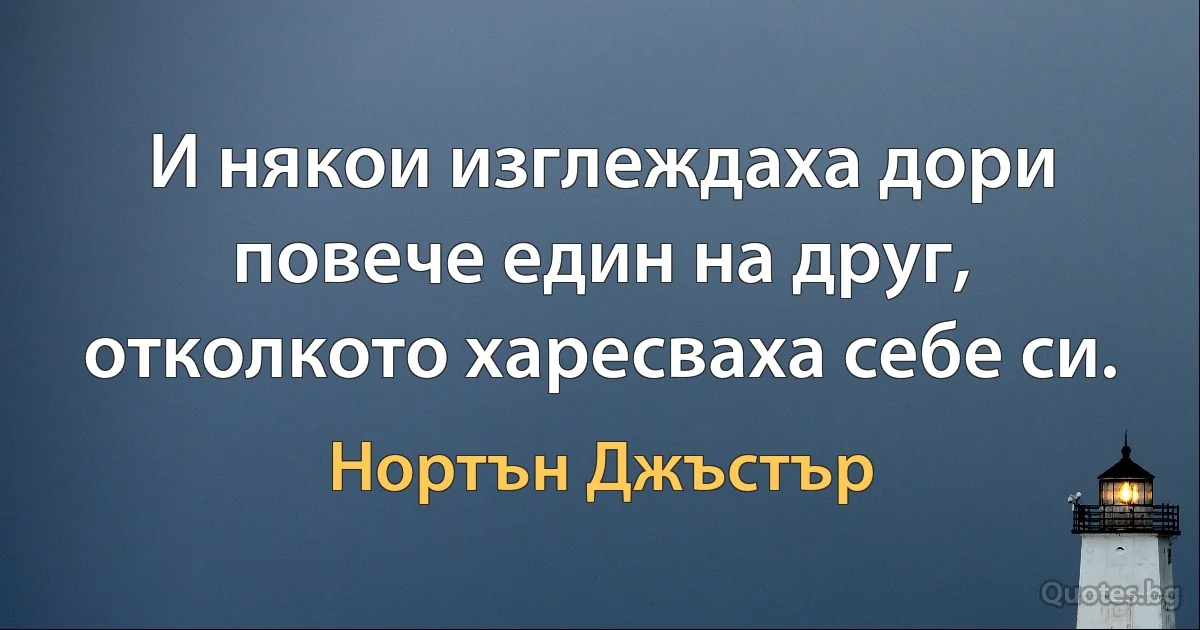 И някои изглеждаха дори повече един на друг, отколкото харесваха себе си. (Нортън Джъстър)