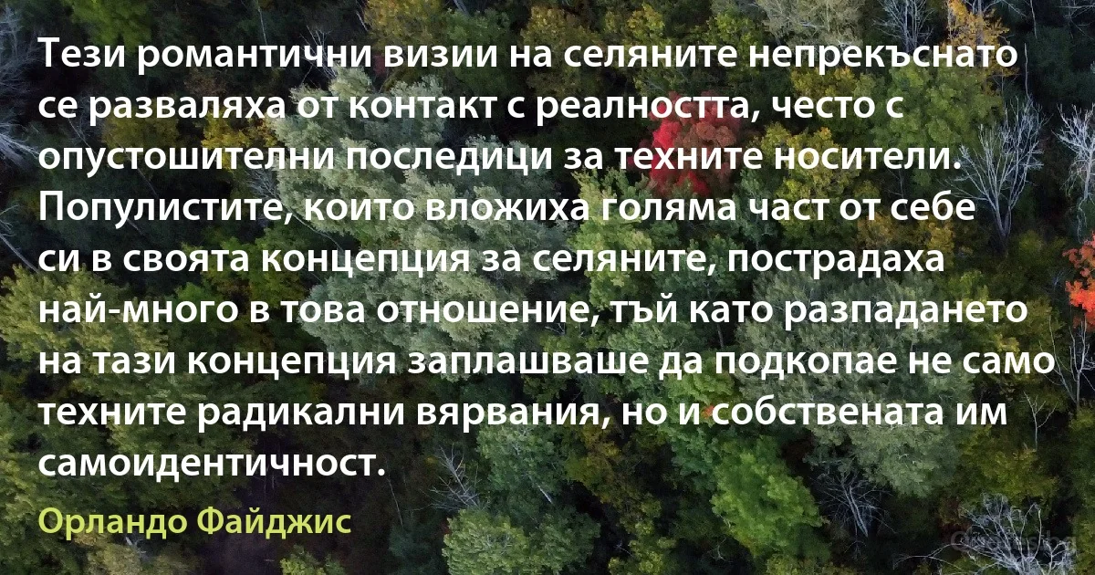 Тези романтични визии на селяните непрекъснато се разваляха от контакт с реалността, често с опустошителни последици за техните носители. Популистите, които вложиха голяма част от себе си в своята концепция за селяните, пострадаха най-много в това отношение, тъй като разпадането на тази концепция заплашваше да подкопае не само техните радикални вярвания, но и собствената им самоидентичност. (Орландо Файджис)