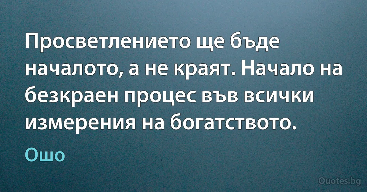 Просветлението ще бъде началото, а не краят. Начало на безкраен процес във всички измерения на богатството. (Ошо)